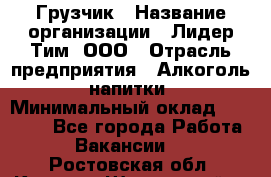 Грузчик › Название организации ­ Лидер Тим, ООО › Отрасль предприятия ­ Алкоголь, напитки › Минимальный оклад ­ 12 000 - Все города Работа » Вакансии   . Ростовская обл.,Каменск-Шахтинский г.